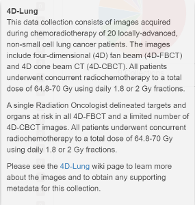 4D-Lung This data collection consists of images acquired during chemoradiotherapy of 20 locally-advanced, non-small cell lung cancer patients. The images include four-dimensional (4D) fan beam (4D-FBCT) and 4D cone beam CT (4D-CBCT). All patients underwent concurrent radiochemotherapy to a total dose of 64.8-70 Gy using daily 1.8 or 2 Gy fractions.  A single Radiation Oncologist delineated targets and organs at risk in all 4D-FBCT and a limited number of 4D-CBCT images. All patients underwent concurrent radiochemotherapy to a total dose of 64.8-70 Gy using daily 1.8 or 2 Gy fractions.  Please see the 4D-Lung wiki page to learn more about the images and to obtain any supporting metadata for this collection.